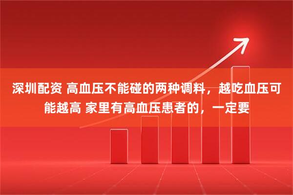 深圳配资 高血压不能碰的两种调料，越吃血压可能越高 家里有高血压患者的，一定要