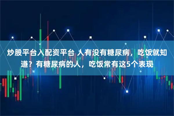 炒股平台入配资平台 人有没有糖尿病，吃饭就知道？有糖尿病的人，吃饭常有这5个表现