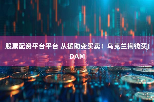 股票配资平台平台 从援助变买卖！乌克兰掏钱买JDAM