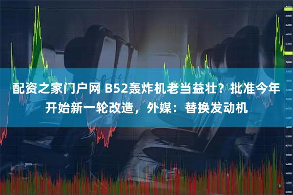 配资之家门户网 B52轰炸机老当益壮？批准今年开始新一轮改造，外媒：替换发动机
