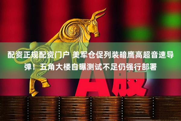 配资正规配资门户 美军仓促列装暗鹰高超音速导弹！五角大楼自曝测试不足仍强行部署