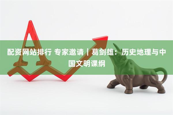 配资网站排行 专家邀请｜葛剑雄：历史地理与中国文明课纲
