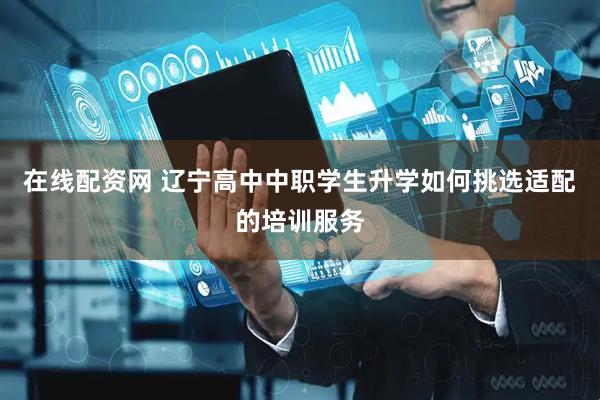 在线配资网 辽宁高中中职学生升学如何挑选适配的培训服务