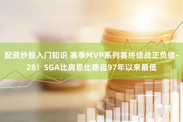 配资炒股入门知识 赛季MVP系列赛终结战正负值-28！SGA比肩恩比德自97年以来最低