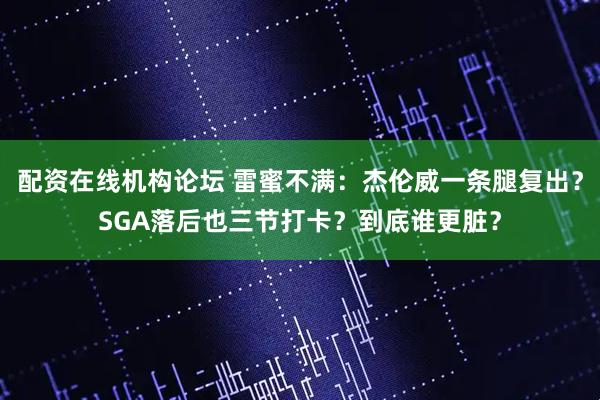 配资在线机构论坛 雷蜜不满：杰伦威一条腿复出？SGA落后也三节打卡？到底谁更脏？