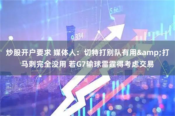 炒股开户要求 媒体人：切特打别队有用&打马刺完全没用 若G7输球雷霆得考虑交易