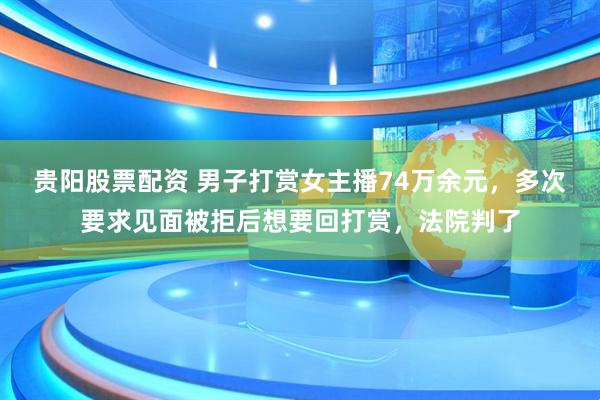 贵阳股票配资 男子打赏女主播74万余元，多次要求见面被拒后想要回打赏，法院判了