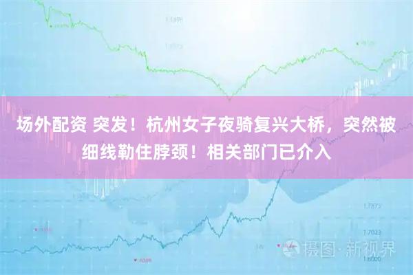 场外配资 突发！杭州女子夜骑复兴大桥，突然被细线勒住脖颈！相关部门已介入