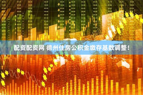 配资配资网 德州住房公积金缴存基数调整！