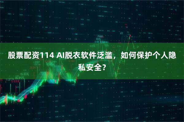 股票配资114 AI脱衣软件泛滥，如何保护个人隐私安全？