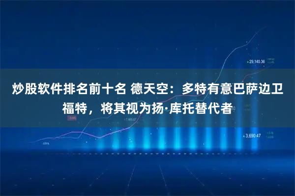 炒股软件排名前十名 德天空：多特有意巴萨边卫福特，将其视为扬·库托替代者