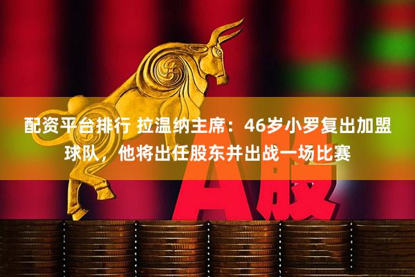 配资平台排行 拉温纳主席：46岁小罗复出加盟球队，他将出任股东并出战一场比赛