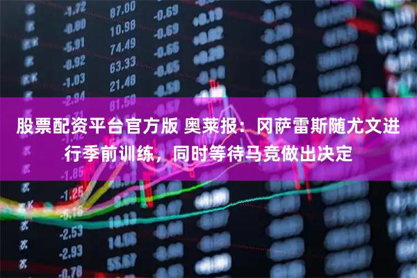 股票配资平台官方版 奥莱报：冈萨雷斯随尤文进行季前训练，同时等待马竞做出决定
