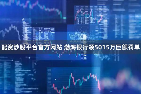配资炒股平台官方网站 渤海银行领5015万巨额罚单