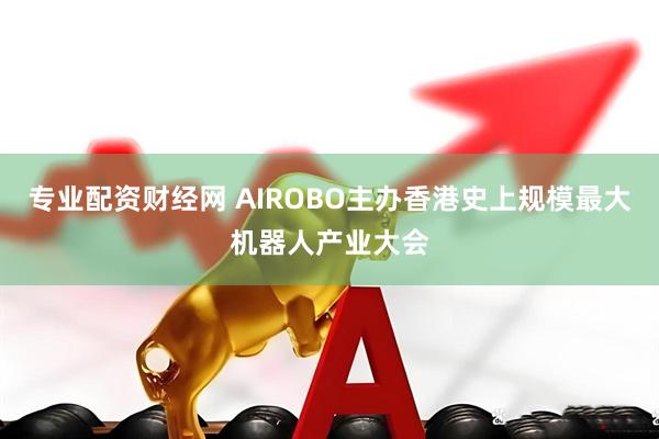 专业配资财经网 AIROBO主办香港史上规模最大机器人产业大会