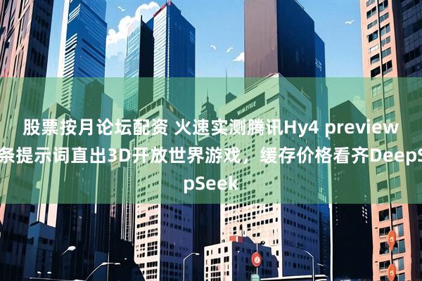股票按月论坛配资 火速实测腾讯Hy4 preview：一条提示词直出3D开放世界游戏，缓存价格看齐DeepSeek