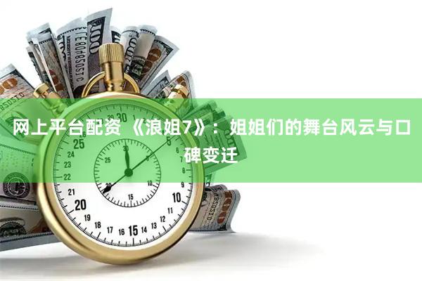网上平台配资 《浪姐7》：姐姐们的舞台风云与口碑变迁