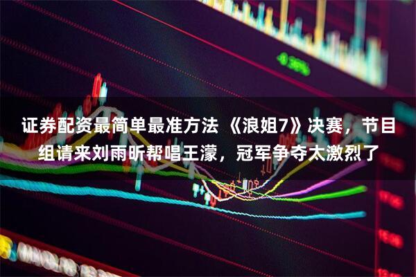 证券配资最简单最准方法 《浪姐7》决赛，节目组请来刘雨昕帮唱王濛，冠军争夺太激烈了