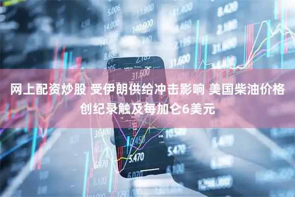 网上配资炒股 受伊朗供给冲击影响 美国柴油价格创纪录触及每加仑6美元