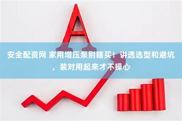 安全配资网 家用增压泵别瞎买！讲透选型和避坑，装对用起来才不操心