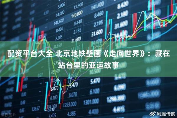 配资平台大全 北京地铁壁画《走向世界》：藏在站台里的亚运故事