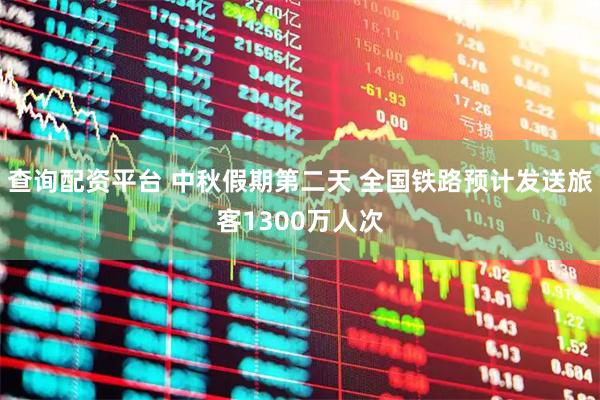 查询配资平台 中秋假期第二天 全国铁路预计发送旅客1300万人次