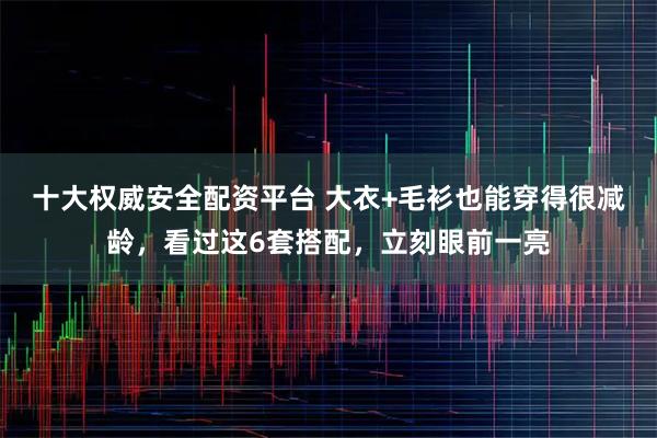十大权威安全配资平台 大衣+毛衫也能穿得很减龄，看过这6套搭配，立刻眼前一亮