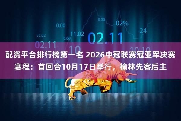 配资平台排行榜第一名 2026中冠联赛冠亚军决赛赛程：首回合10月17日举行，榆林先客后主