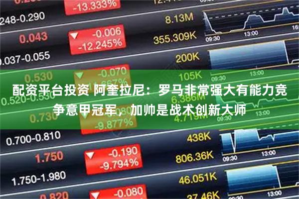 配资平台投资 阿奎拉尼：罗马非常强大有能力竞争意甲冠军，加帅是战术创新大师