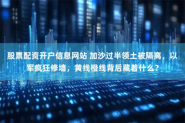 股票配资开户信息网站 加沙过半领土被隔离，以军疯狂修墙，黄线橙线背后藏着什么？