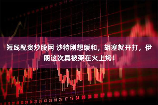 短线配资炒股网 沙特刚想缓和，胡塞就开打，伊朗这次真被架在火上烤！